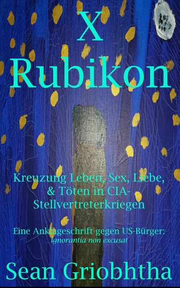 X Rubikon: Kreuzung Leben, Sex, Liebe, & Töten in CIA-Stellvertreterkriegen: Eine Anklageschrift gegen US-Bürger: ignorantia non excusat - Sean Griobhtha