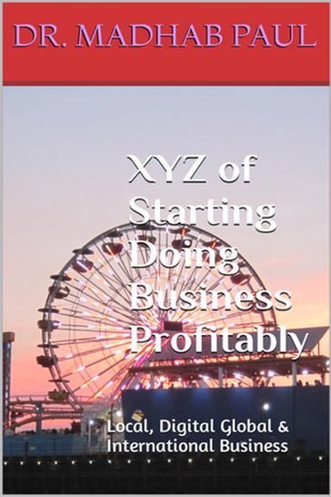 XYZ of Starting Doing Business Profitably: Local, Digital Global & International Business - Dr. Madhab Paul