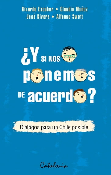 Y si nos ponemos de acuerdo? Diálogos para un Chile posible - Alfonso Swett - Claudio Muñoz - José Rivera - Ricardo Escobar