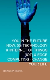 YOU IN THE FUTURE NOW, 5G TECHNOLOGY & INTERNET OF THINGS (IOT) & EDGE COMPUTING - CHANGE YOUR LIFE