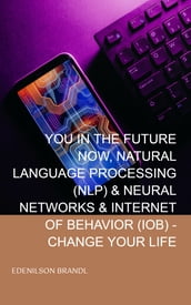 YOU IN THE FUTURE NOW, NATURAL LANGUAGE PROCESSING (NLP) & NEURAL NETWORKS & INTERNET OF BEHAVIOR (IOB) - CHANGE YOUR LIFE