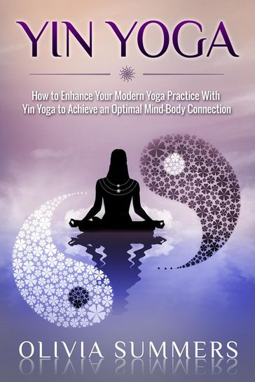 Yin Yoga: How to Enhance Your Modern Yoga Practice With Yin Yoga to Achieve an Optimal Mind-Body Connection - Olivia Summers
