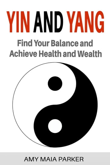 Yin and Yang: Find Your Balance and Achieve Health and Wealth - Amy Maia Parker