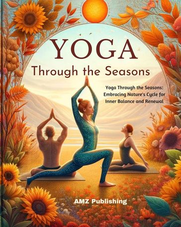 Yoga Through the Seasons : Yoga Through the Seasons: Embracing Nature's Cycle for Inner Balance and Renewal - AMZ Publishing