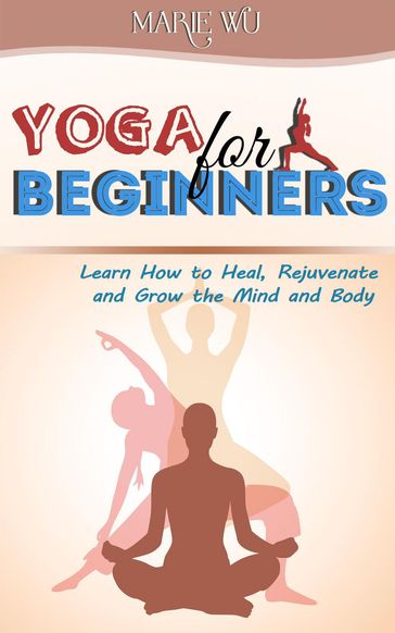 Yoga for Beginners. Learn How to Heal, Rejuvenate and Grow the Mind and Body - Marie Wu - Terence Connor