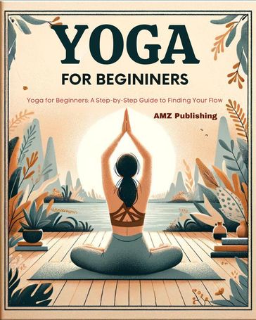 Yoga for Beginners : Yoga for Beginners : A Step-by-Step Guide to Finding Your Flow - AMZ Publishing