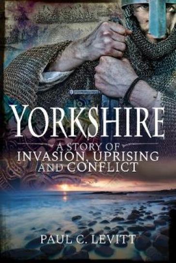 Yorkshire: A Story of Invasion, Uprising and Conflict - Paul C Levitt