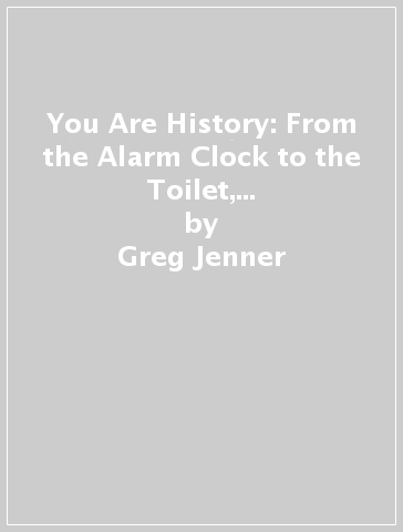 You Are History: From the Alarm Clock to the Toilet, the Amazing History of the Things You Use Every Day - Greg Jenner
