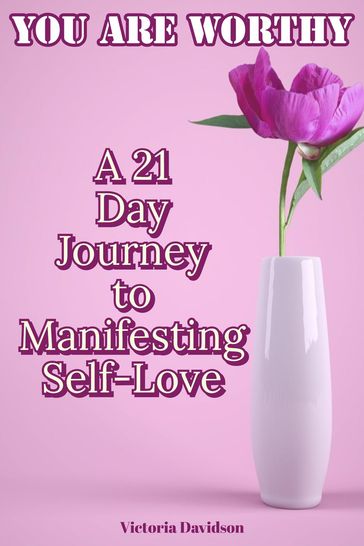 You Are Worthy: A 21 Day Journey to Manifesting Self-Love - Victoria Davidson