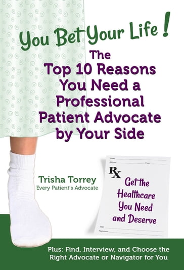 You Bet Your Life! The Top 10 Reasons You Need a Professional Patient Advocate by Your Side - Trisha Torrey