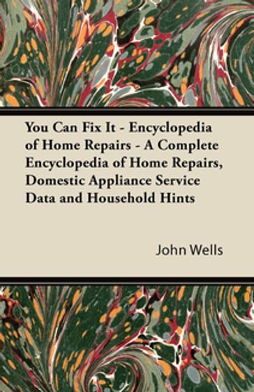 You Can Fix It - Encyclopedia of Home Repairs - A Complete Encyclopedia of Home Repairs, Domestic Appliance Service Data and Household Hints - John Wells