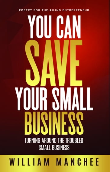 You Can Save Your Small Business, Turning Around the Troubled Small Business - William Manchee