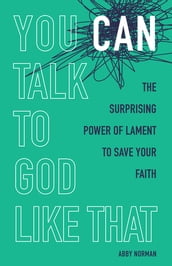 You Can Talk to God Like That: The Surprising Power of Lament to Save Your Faith