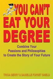 You Can t Eat Your Degree: Combine Your Passions and Philosophies to Create the Story of Your Future