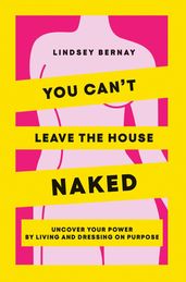 You Can t Leave the House Naked: Uncover Your Power by Living and Dressing on Purpose