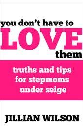 You Don t Have to Love Them: Truths and Tips for Stepmoms Under Siege