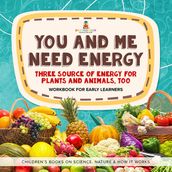 You and Me Need Energy : Three Sources of Energy for Plants and Animals, Too   Workbook for Early Learners   Children s Books on Science, Nature & How It Works