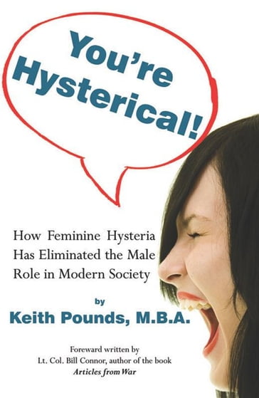 You're Hysterical! How Feminine Hysteria Has Eliminated the Male Role in Modern Society - Keith A. Pounds