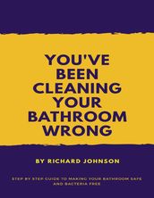 You ve Been Cleaning your Bathroom Wrong: Step by Step Guide to Making your Bathroom Safe and Bacteria Free