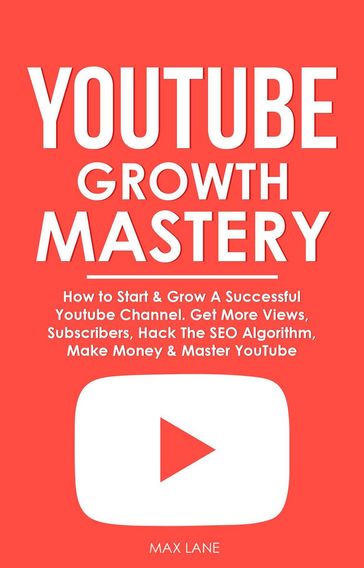 YouTube Growth Mastery: How to Start & Grow A Successful Youtube Channel. Get More Views, Subscribers, Hack The Algorithm, Make Money & Master YouTube - Max Lane