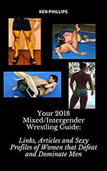 Your 2018 Mixed/Intergender Wrestling Guide: Links, Articles and Sexy Profiles of Women that Defeat and Dominate Men - Ken Phillips