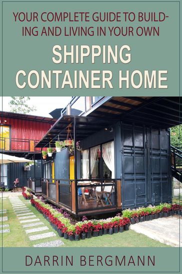 Your Complete Guide to Building and Living In Your Own Shipping Container Home - Darrin Bergmann