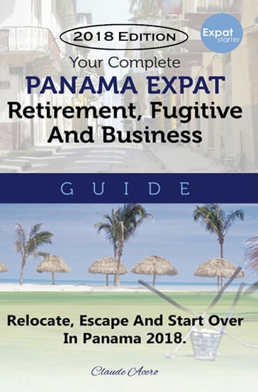 Your Complete Panama Expat Retirement Fugitive & Business Guide - Claude Acero