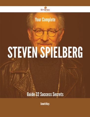 Your Complete Steven Spielberg Guide - 32 Success Secrets - Kenneth Mays