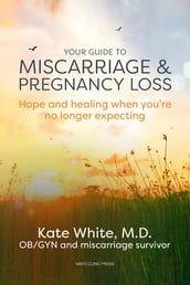 Your Guide to Miscarriage and Pregnancy Loss: Hope and healing when you re no longer expecting