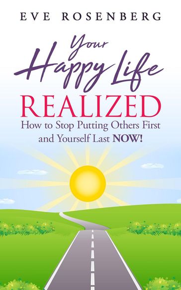 Your Happy Life Realized: How to Stop Putting Others First and Yourself Last Now! - Eve Rosenberg