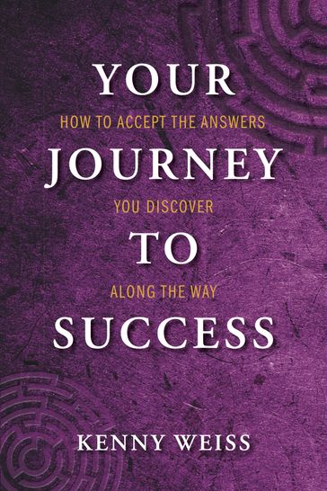 Your Journey to Success: How to Accept the Answers You Discover Along the Way - Kenny Weiss