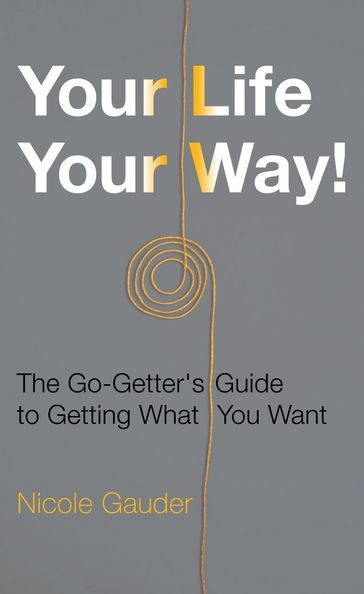 Your Life Your Way! The Go-Getter's Guide to Getting What You Want - Nicole Gauder