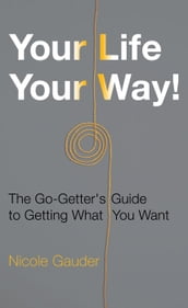 Your Life Your Way! The Go-Getter s Guide to Getting What You Want