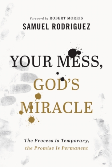 Your Mess, God`s Miracle ¿ The Process Is Temporary, the Promise Is Permanent - Samuel Rodriguez - Robert Morris