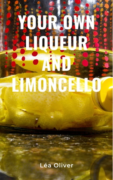 Your Own Liqueur and Limoncello - Léa Oliver