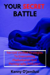Your Secret Battle: Ten(10) Verified Strategies to Overcoming Masturbation and Pornography Addiction