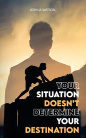 Your Situation Doesn t Determine Your Destination