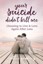 Your Suicide Didn t Kill Me: Choosing to Live and Love Again After Loss