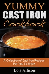Yummy Cast Iron Cookbook: A Collection of Cast Iron Recipes For You To Enjoy