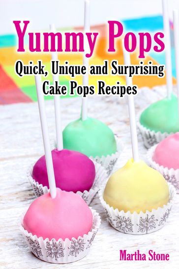Yummy Pops: Quick, Unique and Surprising Cake Pops Recipes - Martha Stone