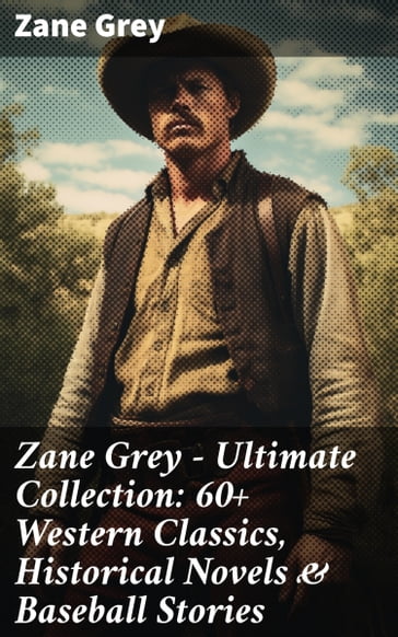 Zane Grey - Ultimate Collection: 60+ Western Classics, Historical Novels & Baseball Stories - Zane Grey