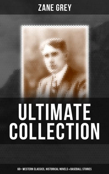 Zane Grey - Ultimate Collection: 60+ Western Classics, Historical Novels & Baseball Stories - Zane Grey