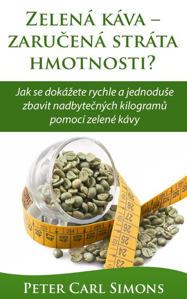 Zelená káva: zaruená stráta hmotnosti? - Jak se dokážete rychle a jednoduše zbavit nadbytených kilogram pomocí zelené kávy - Peter Carl Simons