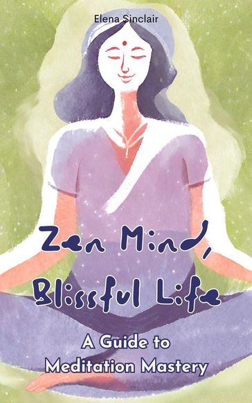 Zen Mind, Blissful Life: A Guide to Meditation Mastery - Elena Sinclair