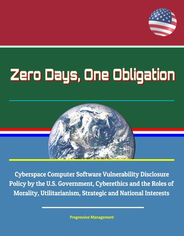 Zero Days, One Obligation: Cyberspace Computer Software Vulnerability Disclosure Policy by the U.S. Government, Cyberethics and the Roles of Morality, Utilitarianism, Strategic and National Interests - Progressive Management