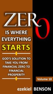 Zero is Where Everything Starts: God s Solution to take you from Financial Zero to Financial Prosperity - Volume 10
