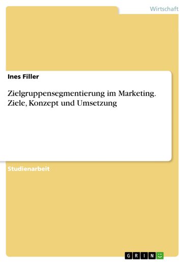 Zielgruppensegmentierung im Marketing. Ziele, Konzept und Umsetzung - Ines Filler