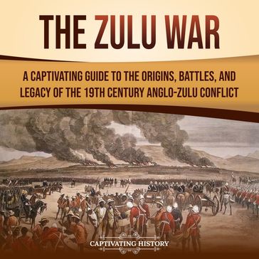 Zulu War, The: A Captivating Guide to the Origins, Battles, and Legacy of the 19th-Century Anglo-Zulu Conflict - Captivating History