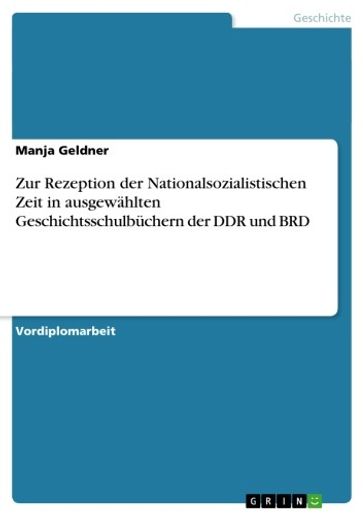 Zur Rezeption der Nationalsozialistischen Zeit in ausgewahlten Geschichtsschulbuchern der DDR und BRD - Manja Geldner