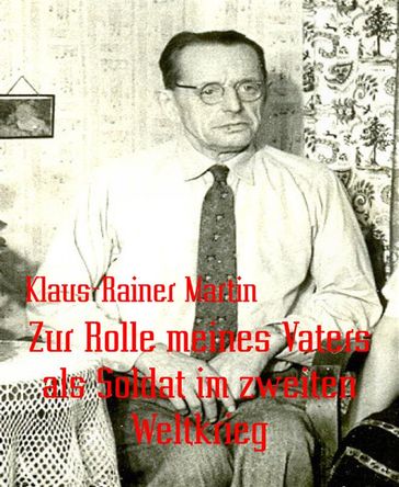 Zur Rolle meines Vaters als Soldat im zweiten Weltkrieg - Klaus-Rainer Martin
